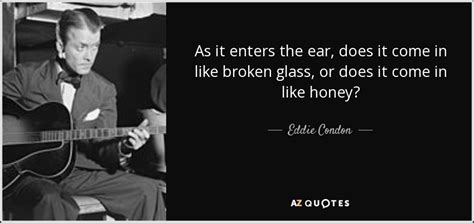Eddie Condon Quote As It Enters The Ear Does It Come In Like