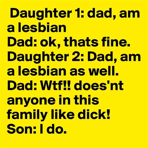 Daughter 1 Dad Am A Lesbian Dad Ok Thats Fine Daughter 2 Dad Am A Lesbian As Well Dad