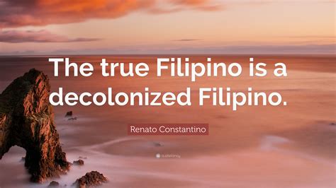 Renato Constantino Quote “the True Filipino Is A Decolonized Filipino”