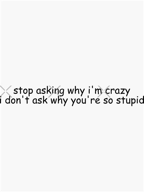 Stop Asking Why Im Crazy I Dont Ask Why Youre So Stupid Sticker By