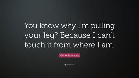 Gene Simmons Quote You Know Why Im Pulling Your Leg Because I Cant