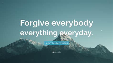 John Foster Dulles Quote Forgive Everybody Everything Everyday