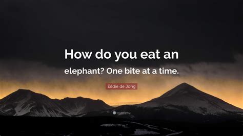 Eddie De Jong Quote How Do You Eat An Elephant One Bite At A Time