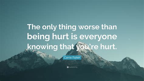 Carrie Fisher Quote “the Only Thing Worse Than Being Hurt Is Everyone