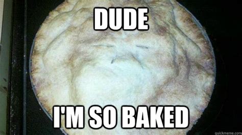 Dude Im So Baked 10 Pie Quickmeme