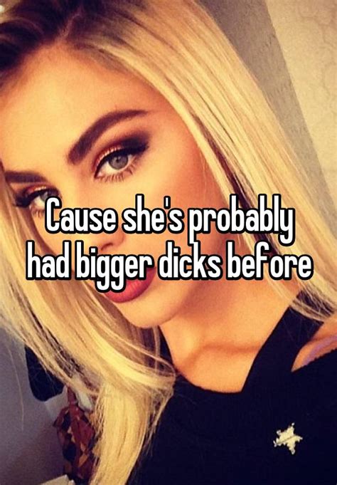 Cause Shes Probably Had Bigger Dicks Before