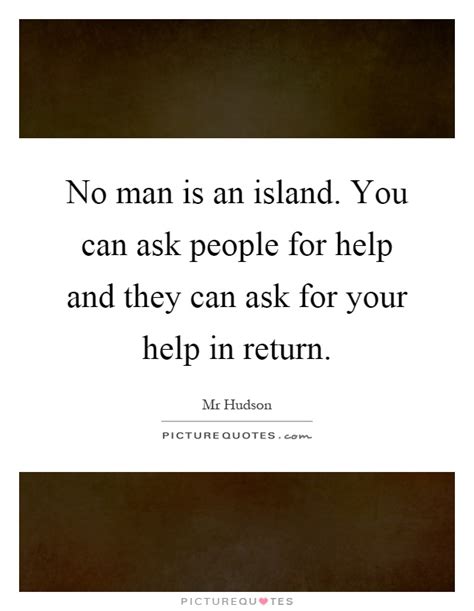 Somehow a simple text message morphed from a few sentences to an arrow that found its mark, spearing into an area that was still. No man is an island. You can ask people for help and they can... | Picture Quotes