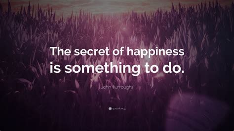 John Burroughs Quote “the Secret Of Happiness Is Something To Do”