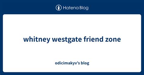 Whitney Westgate Friend Zone Odicimakyvs Blog