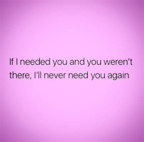 If I Needed You And You Werent There Ill Never Need You Again I Needed You Quotes Needing
