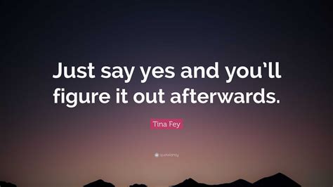 Tina Fey Quote Just Say Yes And Youll Figure It Out Afterwards
