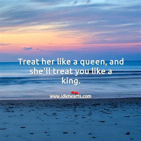 treat her like a queen and she ll treat you like a king idlehearts