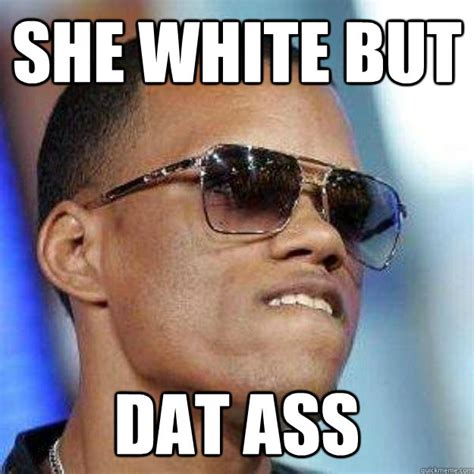 She White But Dat Ass Dat Ass Quickmeme