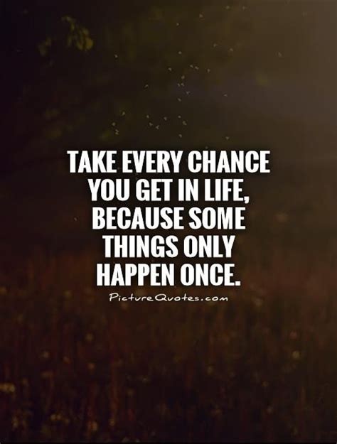 Take Every Chance You Get In Life Because Some Things Only Happen Once