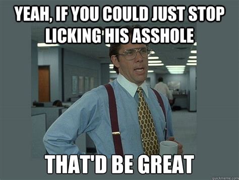 Yeah If You Could Just Stop Licking His Asshole Thatd Be Great