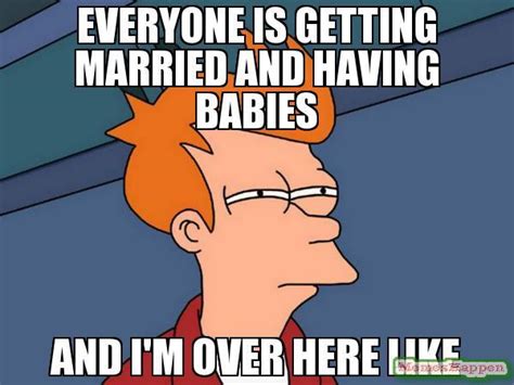 Everyone Is Getting Married And Having Babies Meme Memeshappen