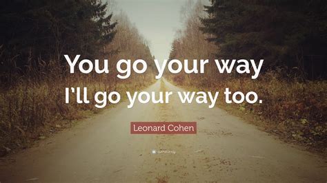Leonard Cohen Quote You Go Your Way Ill Go Your Way Too