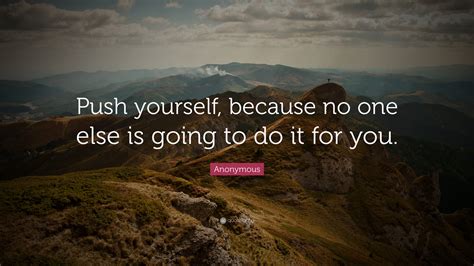 Maybe you would like to learn more about one of these? Anonymous Quote: "Push yourself, because no one else is ...
