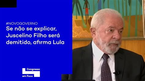 Se Não Se Explicar Juscelino Filho Será Demitido Afirma Lula Youtube