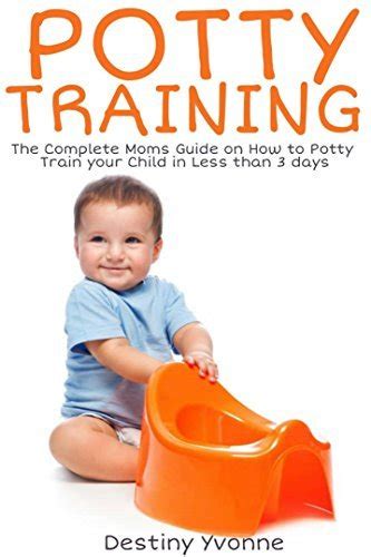 Potty Training The Complete Moms Guide On How To Potty Train Your