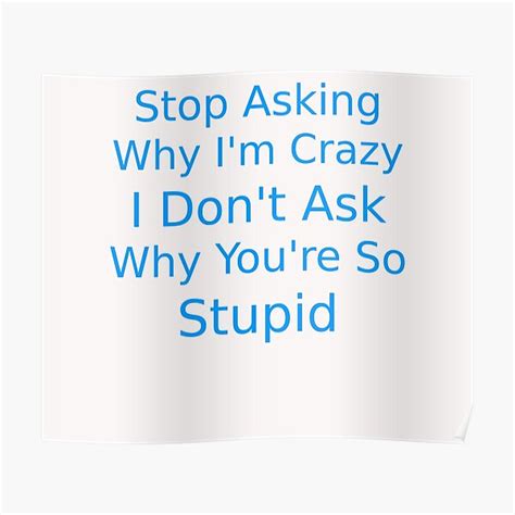 Stop Asking Why Im Crazy I Dont Ask Why Youre So Stupid Funny
