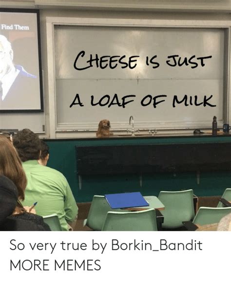 Find Them Cheese Is Just A Loaf Of Milk So Very True By Borkinbandit