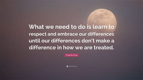 Yolanda King Quote What We Need To Do Is Learn To Respect And Embrace