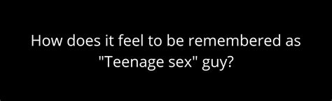 How Does It Feel To Be Remembered As Teenage Sex Guy