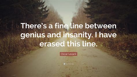 The only difference between genius and insanity is. Oscar Levant Quote: "There's a fine line between genius and insanity. I have erased this line ...