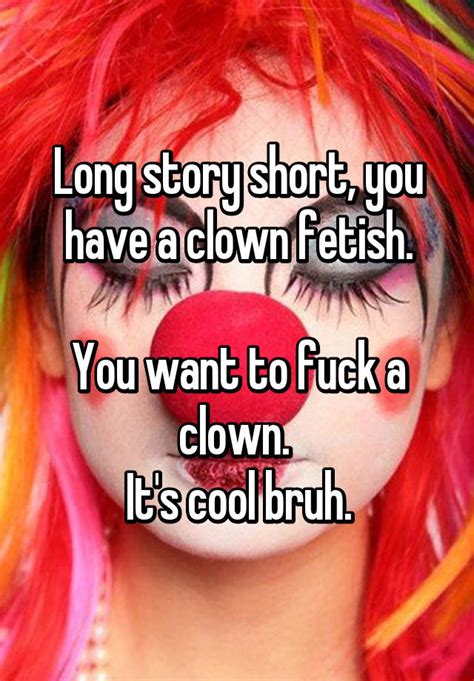 long story short you have a clown fetish you want to fuck a clown it s cool bruh