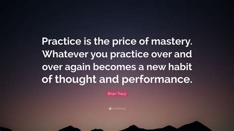 Brian Tracy Quote Practice Is The Price Of Mastery Whatever You