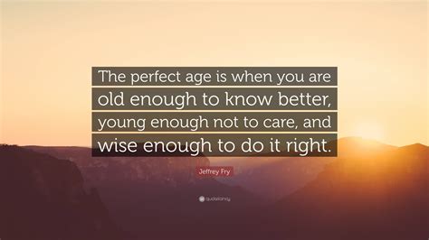 Jeffrey Fry Quote “the Perfect Age Is When You Are Old Enough To Know