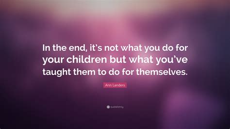 Ann Landers Quote In The End Its Not What You Do For Your Children