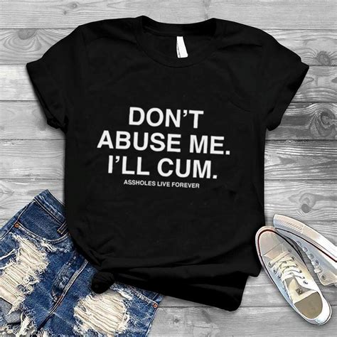 Dont Abuse Me I’ll Cum Assholes Live Forever Shirt