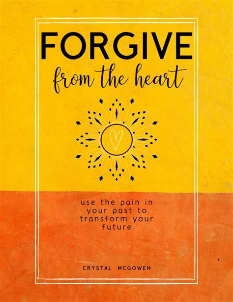 Forgive From The Heart Use The Pain In Your Past To Transform Your