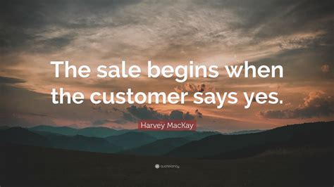 Harvey Mackay Quote “the Sale Begins When The Customer Says Yes”
