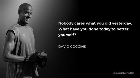 David Goggins Quote Nobody Cares What You Did Yesterday What Have You Done Today To Better