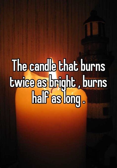the candle that burns twice as bright burns half as long