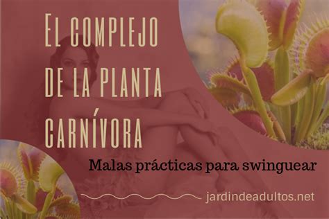 Malas Prácticas Swinger La Planta Carnívora Jardín De Adultos