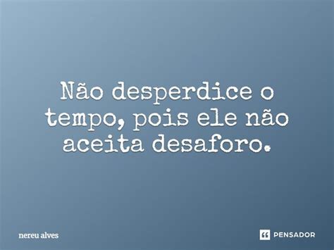 Não Desperdice O Tempo Pois Ele Não Nereu Alves Pensador