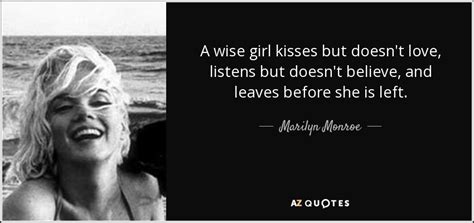 This is the ultimate line to make the eyes get teary and the heart more filled with love. Marilyn Monroe quote: A wise girl kisses but doesn't love, listens but doesn't...
