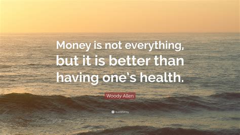 Maybe you would like to learn more about one of these? Woody Allen Quote: "Money is not everything, but it is better than having one's health."