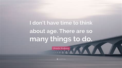 Ursula Andress Quote I Dont Have Time To Think About Age There Are