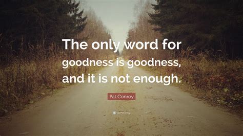 Pat Conroy Quote The Only Word For Goodness Is Goodness And It Is