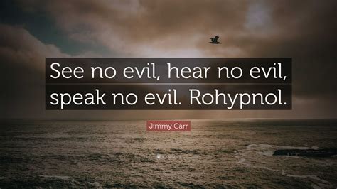 jimmy carr quote “see no evil hear no evil speak no evil rohypnol ”
