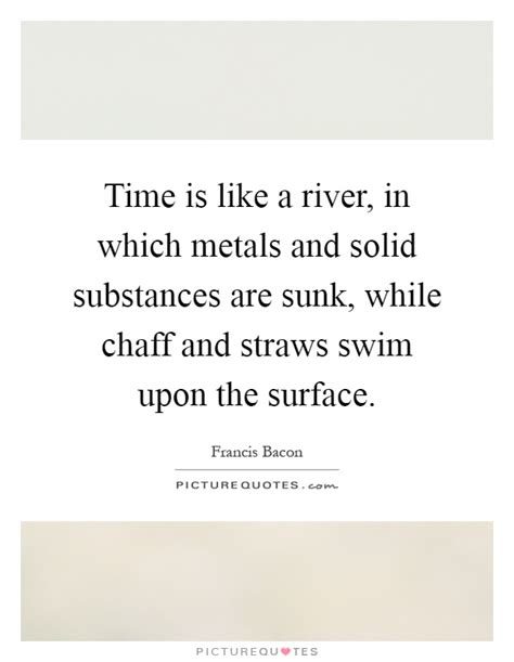 Time is like a river. Time is like a river, in which metals and solid substances are... | Picture Quotes