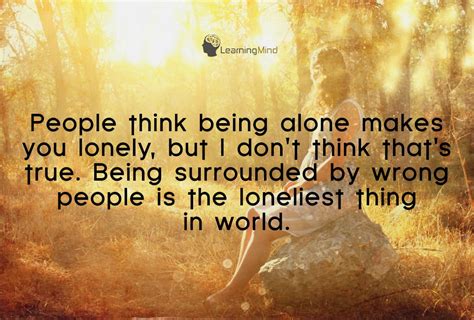 People Think Being Alone Makes You Lonely But I Dont Think Thats