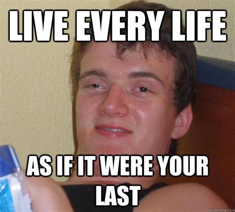 Live Every Life As If It Were Your Last Misc Quickmeme