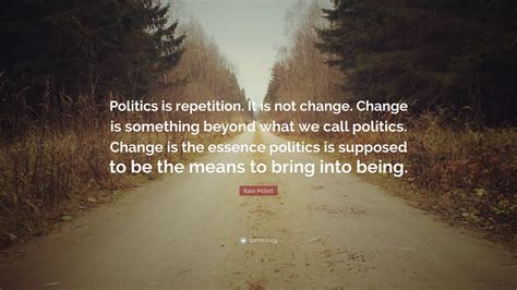 Kate Millett Quote Politics Is Repetition It Is Not Change Change