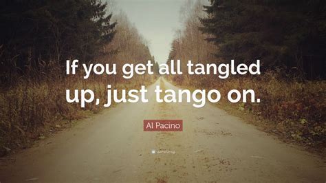 Browse +200.000 popular quotes by author, topic, profession, birthday, and more. Al Pacino Quote: "If you get all tangled up, just tango on." (9 wallpapers) - Quotefancy